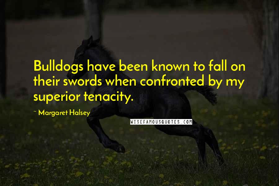 Margaret Halsey Quotes: Bulldogs have been known to fall on their swords when confronted by my superior tenacity.