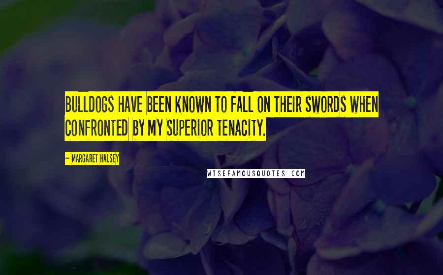 Margaret Halsey Quotes: Bulldogs have been known to fall on their swords when confronted by my superior tenacity.