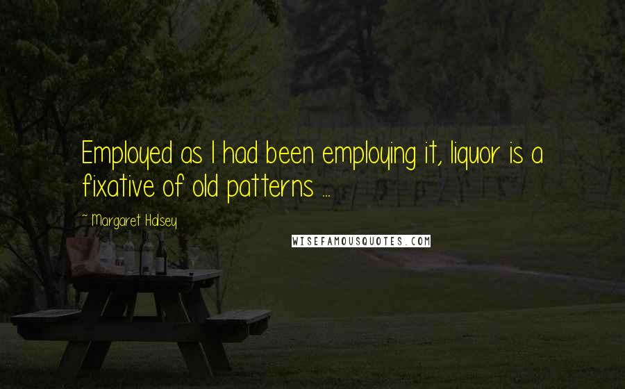 Margaret Halsey Quotes: Employed as I had been employing it, liquor is a fixative of old patterns ...
