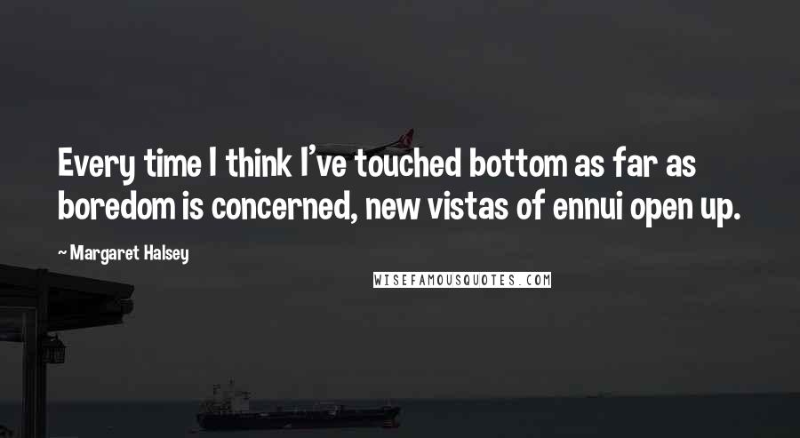 Margaret Halsey Quotes: Every time I think I've touched bottom as far as boredom is concerned, new vistas of ennui open up.