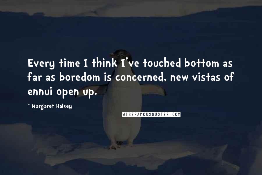 Margaret Halsey Quotes: Every time I think I've touched bottom as far as boredom is concerned, new vistas of ennui open up.