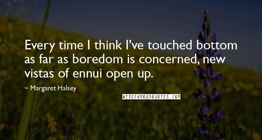 Margaret Halsey Quotes: Every time I think I've touched bottom as far as boredom is concerned, new vistas of ennui open up.