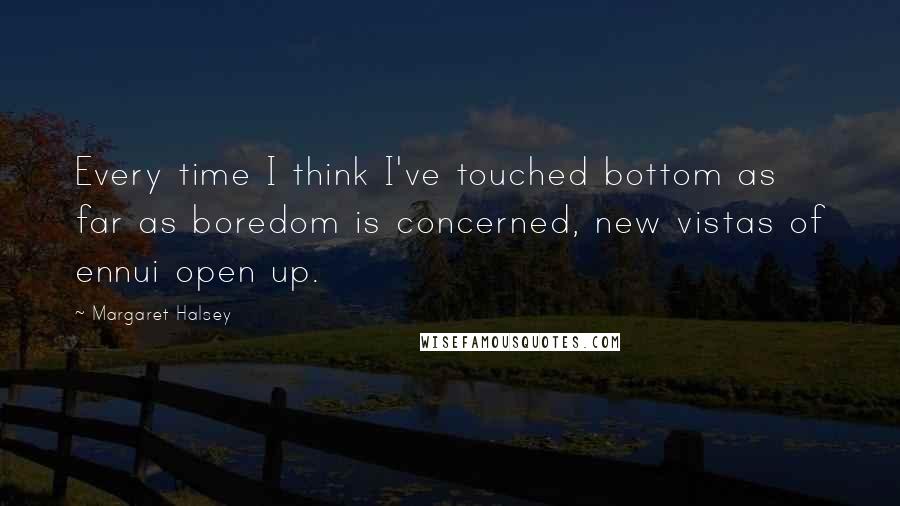 Margaret Halsey Quotes: Every time I think I've touched bottom as far as boredom is concerned, new vistas of ennui open up.