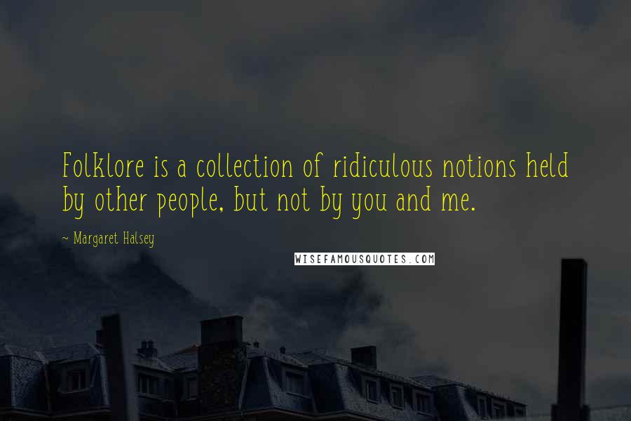 Margaret Halsey Quotes: Folklore is a collection of ridiculous notions held by other people, but not by you and me.