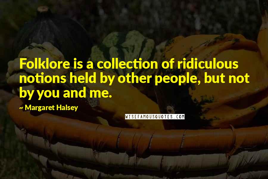 Margaret Halsey Quotes: Folklore is a collection of ridiculous notions held by other people, but not by you and me.