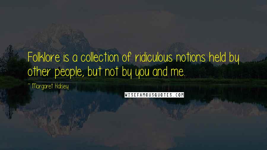 Margaret Halsey Quotes: Folklore is a collection of ridiculous notions held by other people, but not by you and me.