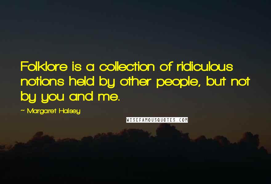 Margaret Halsey Quotes: Folklore is a collection of ridiculous notions held by other people, but not by you and me.