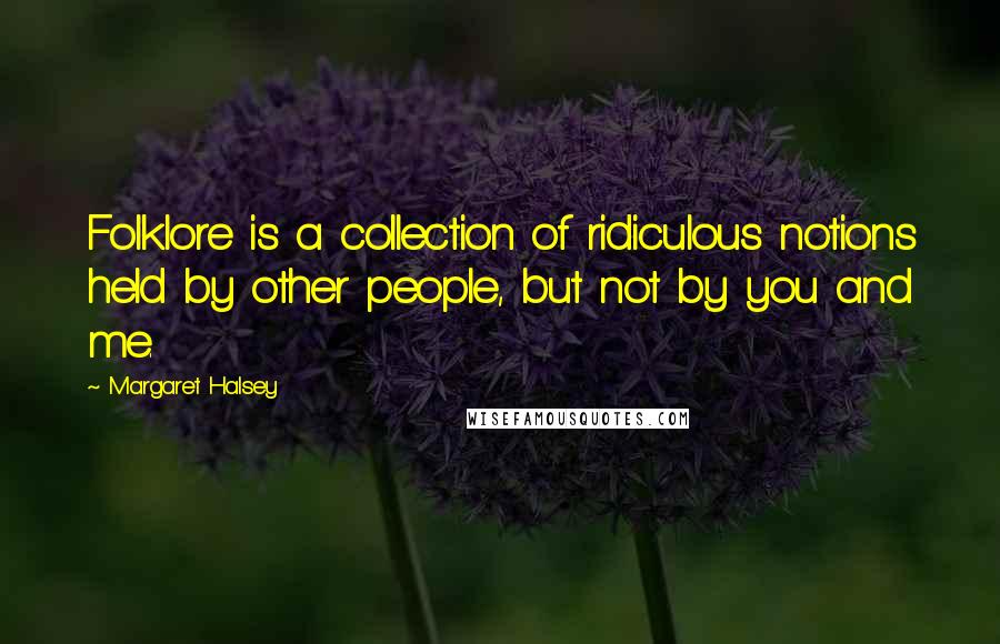 Margaret Halsey Quotes: Folklore is a collection of ridiculous notions held by other people, but not by you and me.