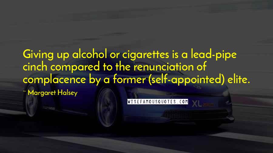 Margaret Halsey Quotes: Giving up alcohol or cigarettes is a lead-pipe cinch compared to the renunciation of complacence by a former (self-appointed) elite.