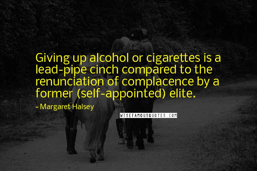 Margaret Halsey Quotes: Giving up alcohol or cigarettes is a lead-pipe cinch compared to the renunciation of complacence by a former (self-appointed) elite.