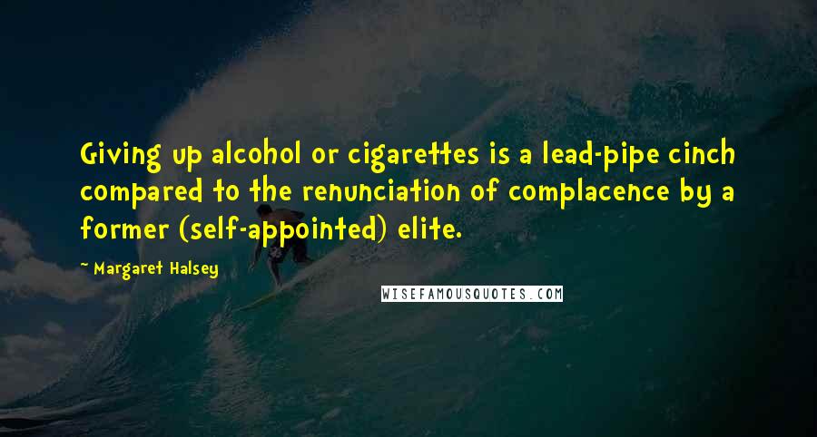 Margaret Halsey Quotes: Giving up alcohol or cigarettes is a lead-pipe cinch compared to the renunciation of complacence by a former (self-appointed) elite.