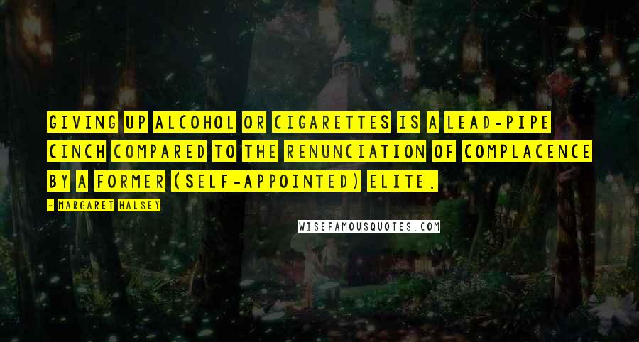 Margaret Halsey Quotes: Giving up alcohol or cigarettes is a lead-pipe cinch compared to the renunciation of complacence by a former (self-appointed) elite.