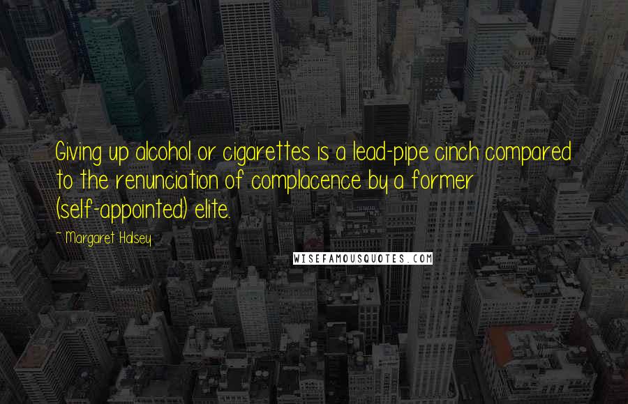Margaret Halsey Quotes: Giving up alcohol or cigarettes is a lead-pipe cinch compared to the renunciation of complacence by a former (self-appointed) elite.