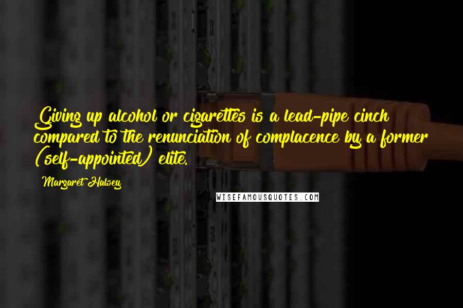 Margaret Halsey Quotes: Giving up alcohol or cigarettes is a lead-pipe cinch compared to the renunciation of complacence by a former (self-appointed) elite.