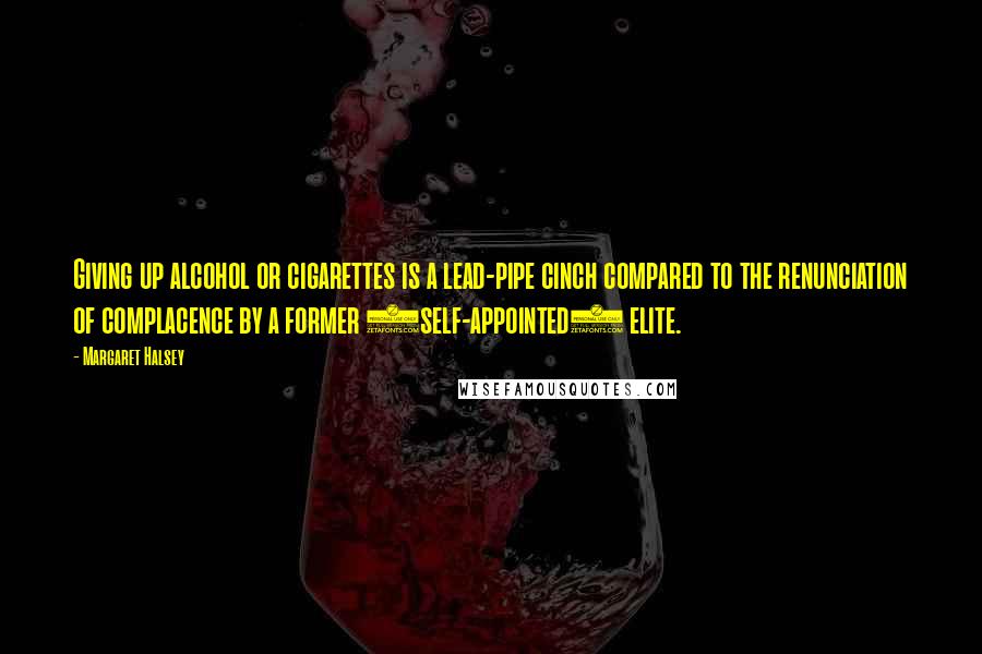 Margaret Halsey Quotes: Giving up alcohol or cigarettes is a lead-pipe cinch compared to the renunciation of complacence by a former (self-appointed) elite.