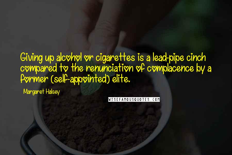 Margaret Halsey Quotes: Giving up alcohol or cigarettes is a lead-pipe cinch compared to the renunciation of complacence by a former (self-appointed) elite.