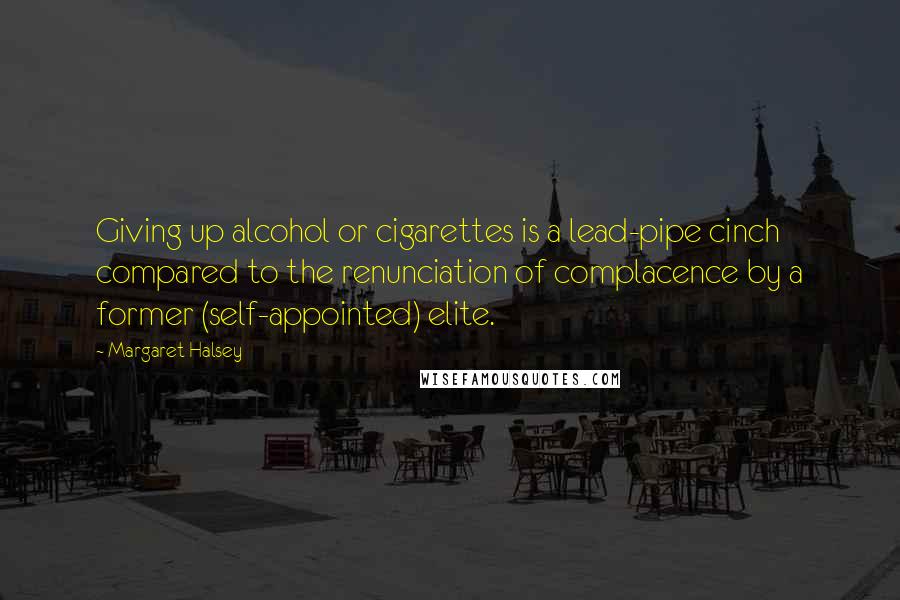 Margaret Halsey Quotes: Giving up alcohol or cigarettes is a lead-pipe cinch compared to the renunciation of complacence by a former (self-appointed) elite.