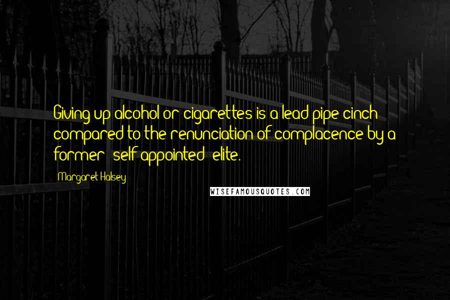 Margaret Halsey Quotes: Giving up alcohol or cigarettes is a lead-pipe cinch compared to the renunciation of complacence by a former (self-appointed) elite.