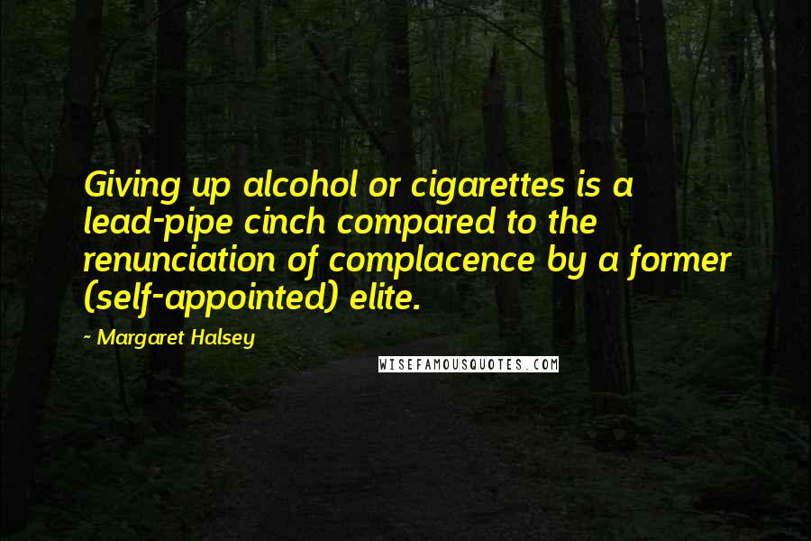 Margaret Halsey Quotes: Giving up alcohol or cigarettes is a lead-pipe cinch compared to the renunciation of complacence by a former (self-appointed) elite.