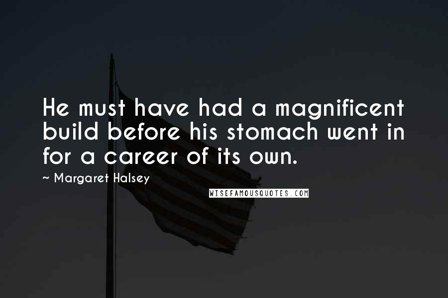 Margaret Halsey Quotes: He must have had a magnificent build before his stomach went in for a career of its own.