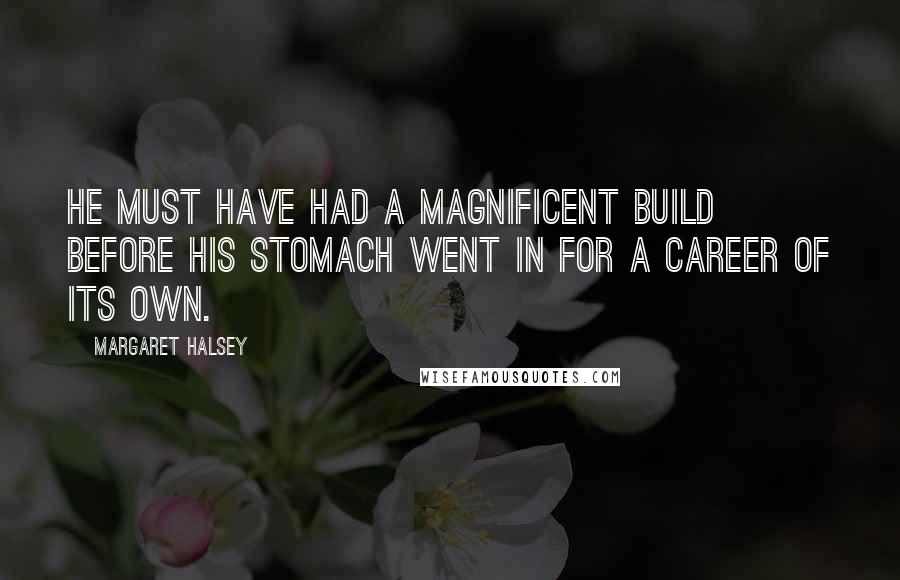 Margaret Halsey Quotes: He must have had a magnificent build before his stomach went in for a career of its own.