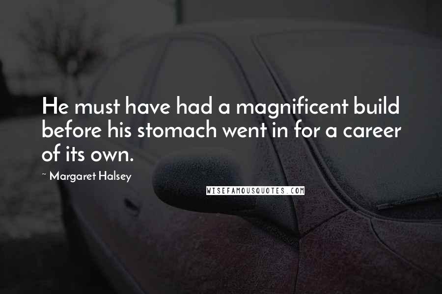 Margaret Halsey Quotes: He must have had a magnificent build before his stomach went in for a career of its own.