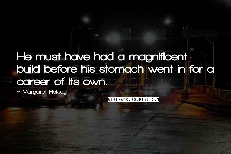 Margaret Halsey Quotes: He must have had a magnificent build before his stomach went in for a career of its own.