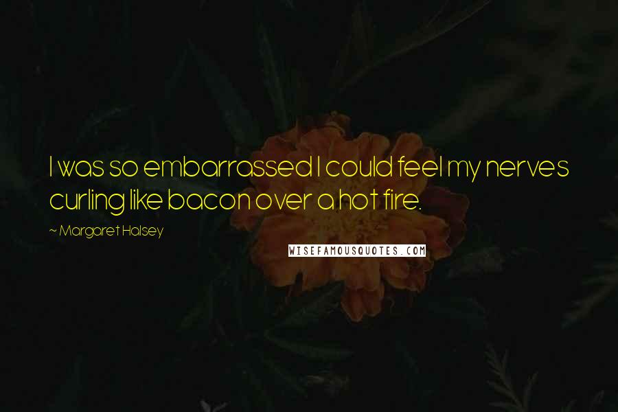 Margaret Halsey Quotes: I was so embarrassed I could feel my nerves curling like bacon over a hot fire.