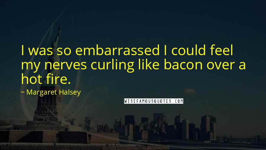 Margaret Halsey Quotes: I was so embarrassed I could feel my nerves curling like bacon over a hot fire.