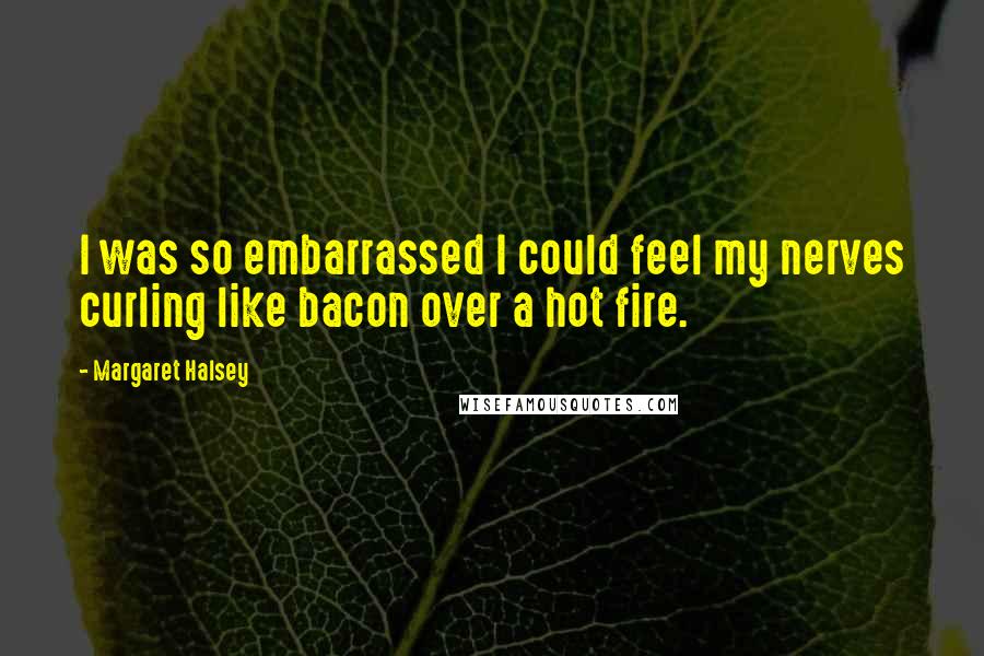 Margaret Halsey Quotes: I was so embarrassed I could feel my nerves curling like bacon over a hot fire.