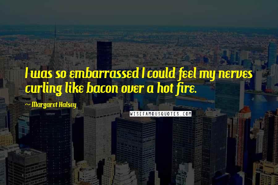 Margaret Halsey Quotes: I was so embarrassed I could feel my nerves curling like bacon over a hot fire.