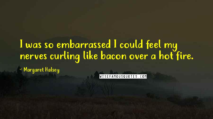 Margaret Halsey Quotes: I was so embarrassed I could feel my nerves curling like bacon over a hot fire.