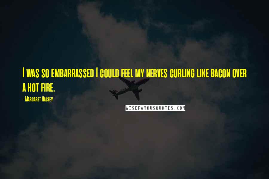 Margaret Halsey Quotes: I was so embarrassed I could feel my nerves curling like bacon over a hot fire.