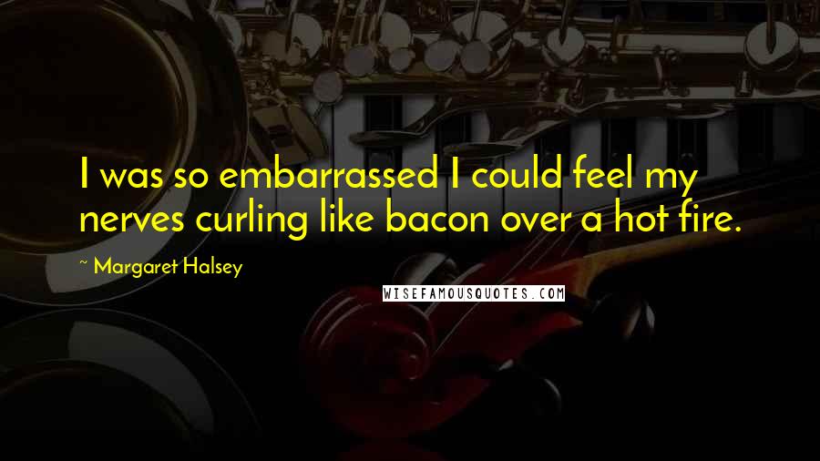 Margaret Halsey Quotes: I was so embarrassed I could feel my nerves curling like bacon over a hot fire.