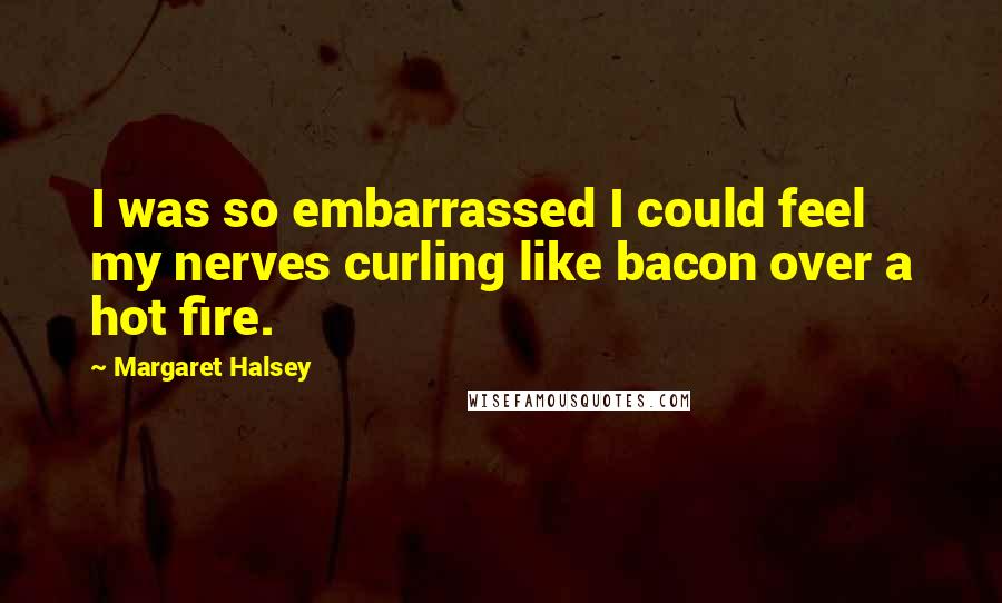 Margaret Halsey Quotes: I was so embarrassed I could feel my nerves curling like bacon over a hot fire.