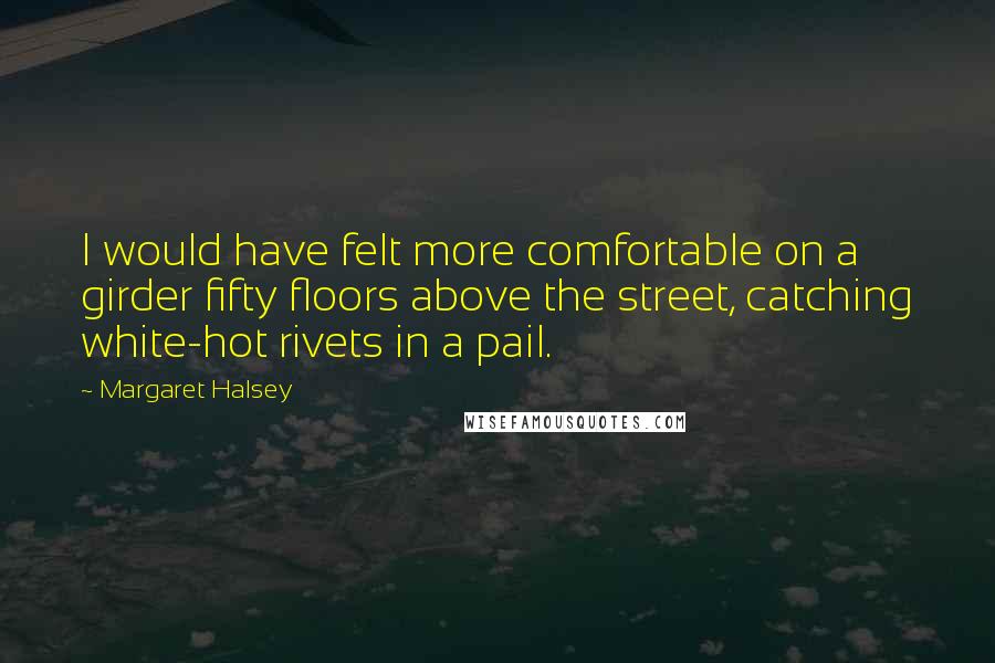 Margaret Halsey Quotes: I would have felt more comfortable on a girder fifty floors above the street, catching white-hot rivets in a pail.