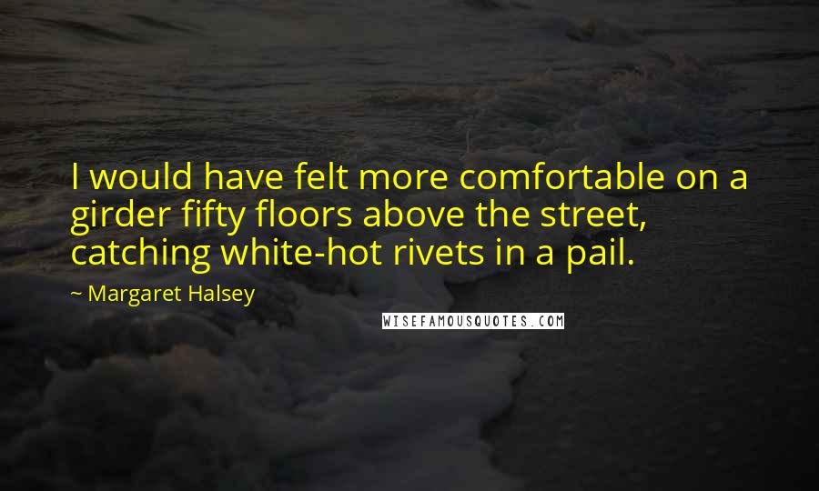 Margaret Halsey Quotes: I would have felt more comfortable on a girder fifty floors above the street, catching white-hot rivets in a pail.