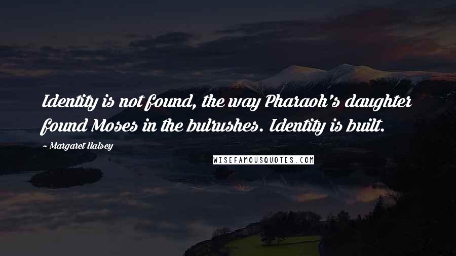Margaret Halsey Quotes: Identity is not found, the way Pharaoh's daughter found Moses in the bulrushes. Identity is built.