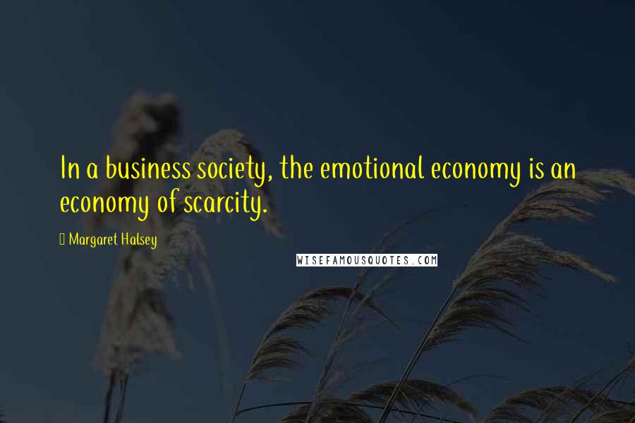 Margaret Halsey Quotes: In a business society, the emotional economy is an economy of scarcity.