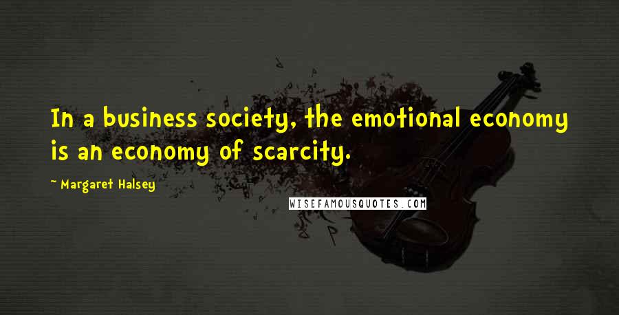 Margaret Halsey Quotes: In a business society, the emotional economy is an economy of scarcity.