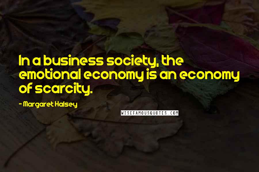 Margaret Halsey Quotes: In a business society, the emotional economy is an economy of scarcity.