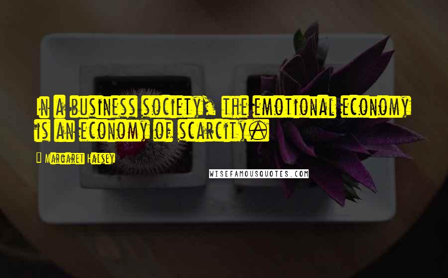 Margaret Halsey Quotes: In a business society, the emotional economy is an economy of scarcity.