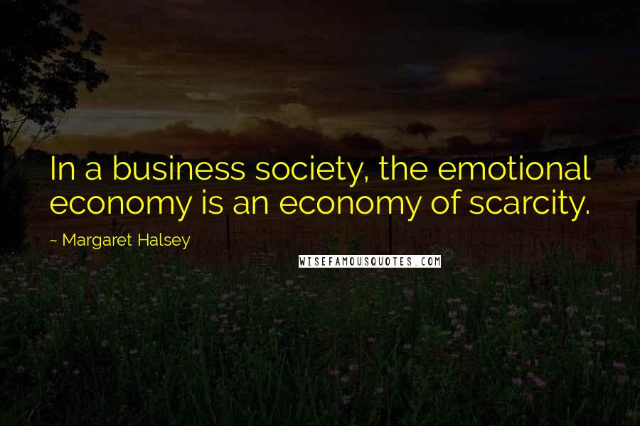 Margaret Halsey Quotes: In a business society, the emotional economy is an economy of scarcity.