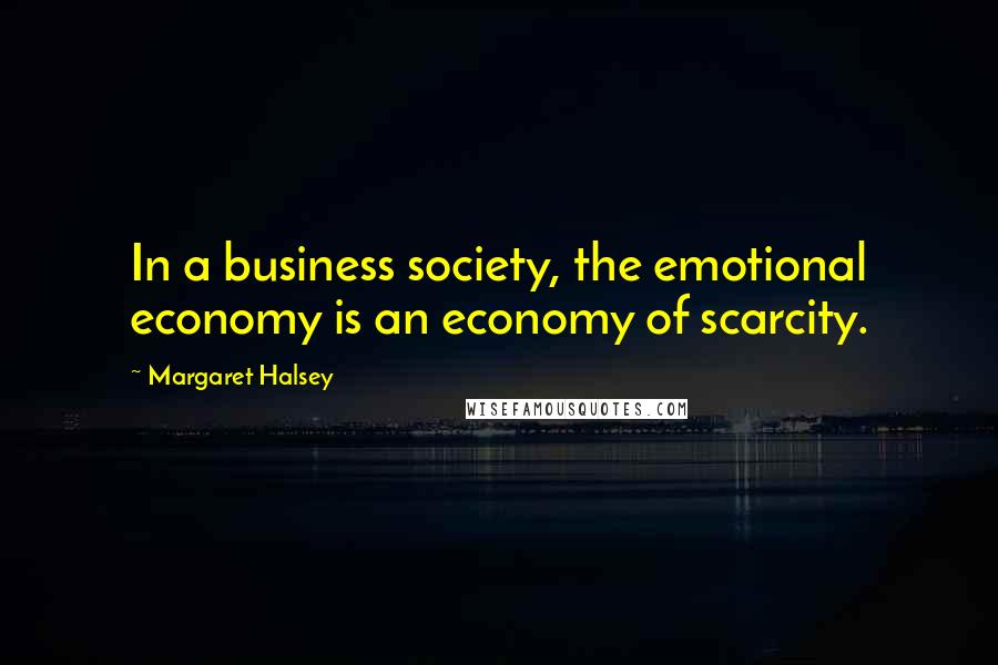 Margaret Halsey Quotes: In a business society, the emotional economy is an economy of scarcity.