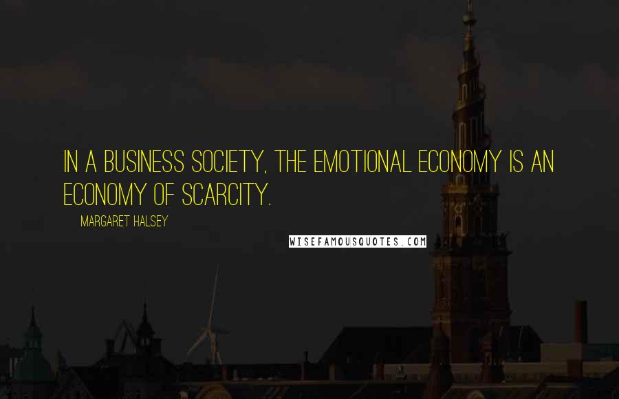 Margaret Halsey Quotes: In a business society, the emotional economy is an economy of scarcity.