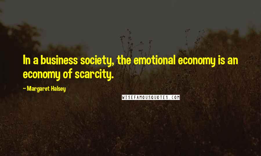 Margaret Halsey Quotes: In a business society, the emotional economy is an economy of scarcity.