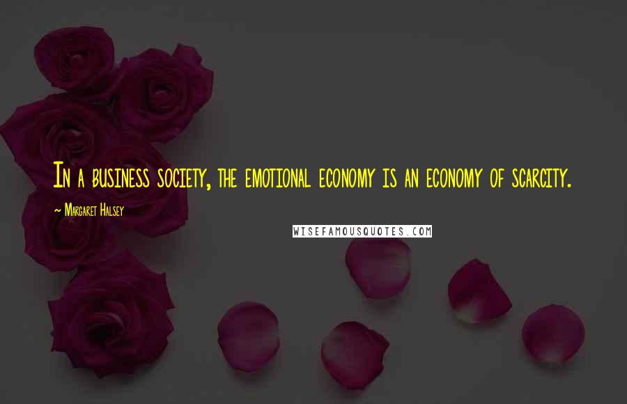 Margaret Halsey Quotes: In a business society, the emotional economy is an economy of scarcity.