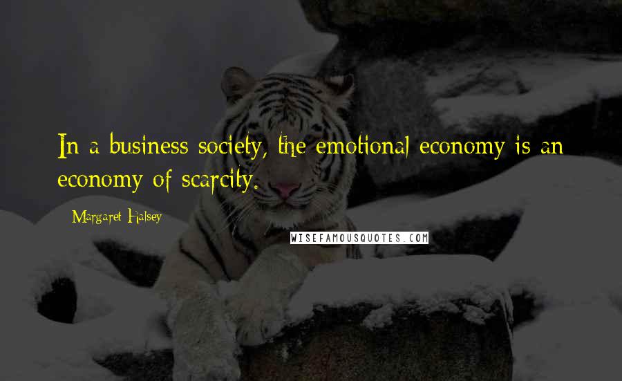 Margaret Halsey Quotes: In a business society, the emotional economy is an economy of scarcity.