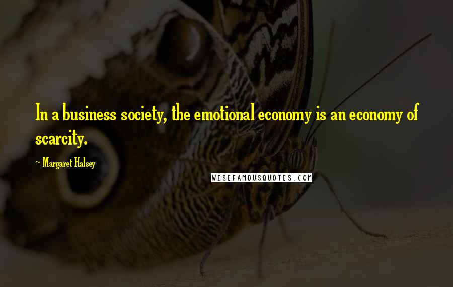 Margaret Halsey Quotes: In a business society, the emotional economy is an economy of scarcity.