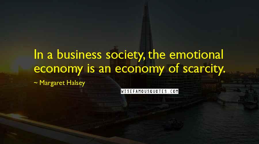 Margaret Halsey Quotes: In a business society, the emotional economy is an economy of scarcity.